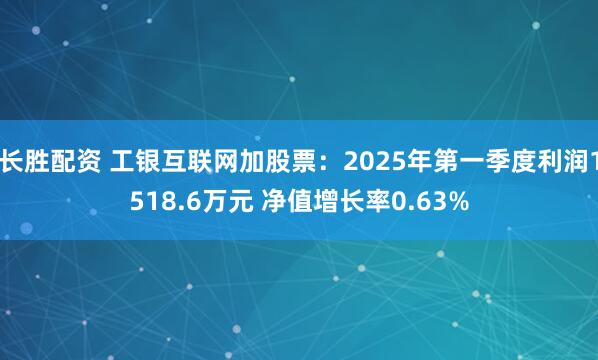 长胜配资 工银互联网加股票：2025年第一季度利润1518.6万元 净值增长率0.63%