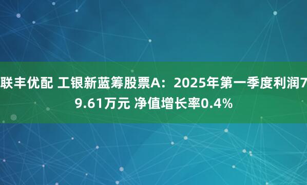 联丰优配 工银新蓝筹股票A：2025年第一季度利润79.61万元 净值增长率0.4%