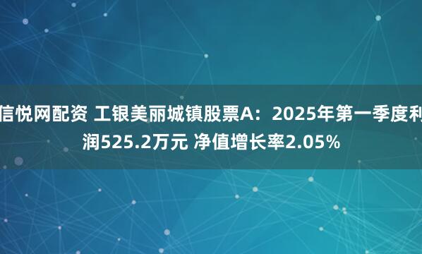 信悦网配资 工银美丽城镇股票A：2025年第一季度利润525.2万元 净值增长率2.05%