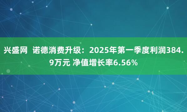 兴盛网  诺德消费升级：2025年第一季度利润384.9万元 净值增长率6.56%