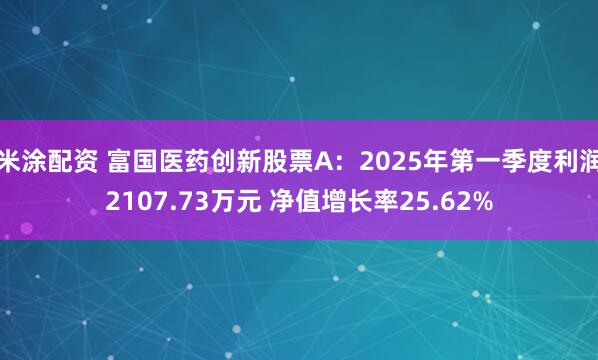 米涂配资 富国医药创新股票A：2025年第一季度利润2107.73万元 净值增长率25.62%