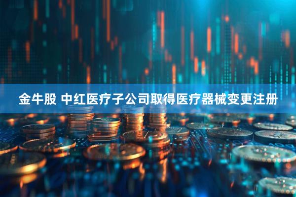 金牛股 中红医疗子公司取得医疗器械变更注册