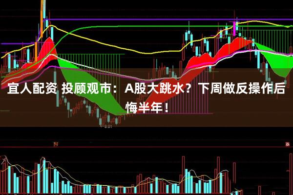 宜人配资 投顾观市：A股大跳水？下周做反操作后悔半年！