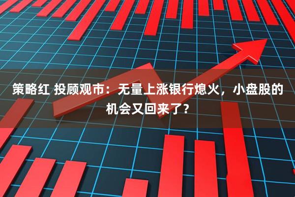 策略红 投顾观市：无量上涨银行熄火，小盘股的机会又回来了？