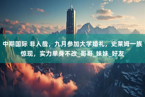 中期国际 非人哉，九月参加大学婚礼，史莱姆一族惊现，实力单身不改_哥哥_妹妹_好友