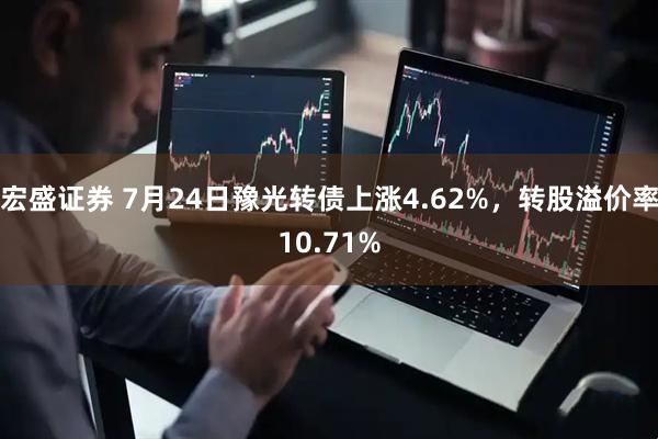宏盛证券 7月24日豫光转债上涨4.62%，转股溢价率10.71%