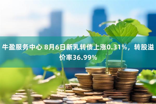 牛盈服务中心 8月6日新乳转债上涨0.31%，转股溢价率36.99%
