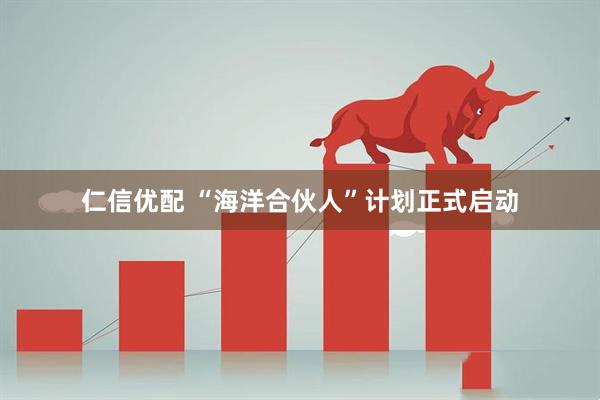 仁信优配 “海洋合伙人”计划正式启动