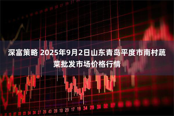 深富策略 2025年9月2日山东青岛平度市南村蔬菜批发市场价格行情