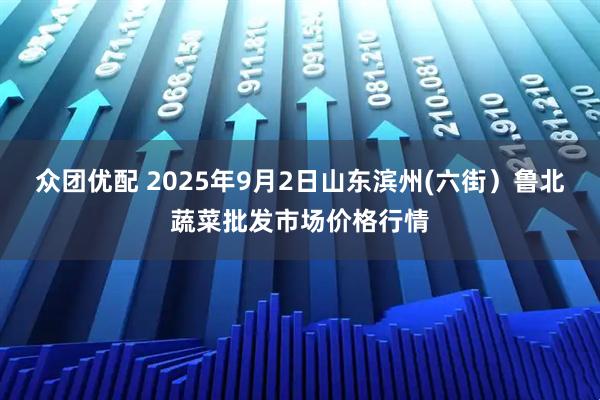 众团优配 2025年9月2日山东滨州(六街）鲁北蔬菜批发市场价格行情