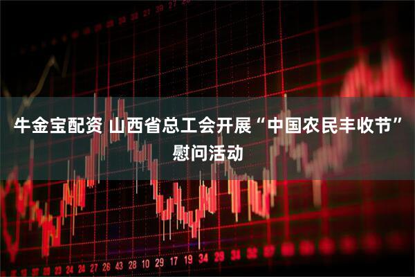 牛金宝配资 山西省总工会开展“中国农民丰收节”慰问活动