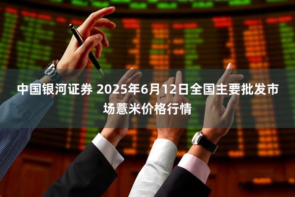 中国银河证券 2025年6月12日全国主要批发市场薏米价格行情
