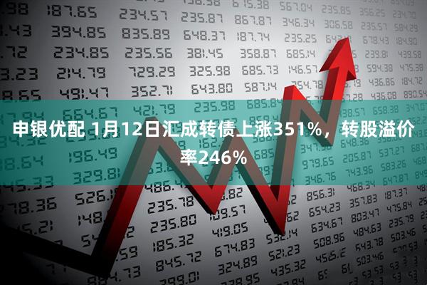 申银优配 1月12日汇成转债上涨351%，转股溢价率246%