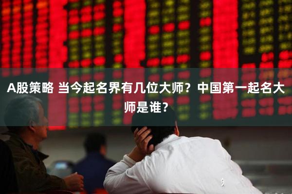 A股策略 当今起名界有几位大师？中国第一起名大师是谁？